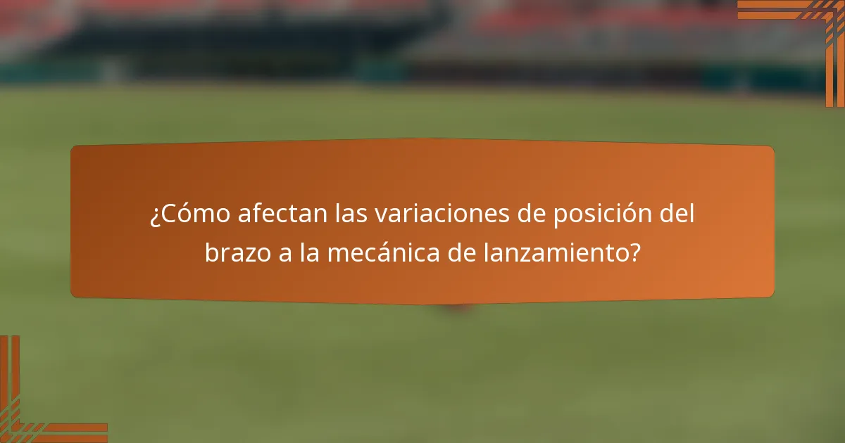 ¿Cómo afectan las variaciones de posición del brazo a la mecánica de lanzamiento?
