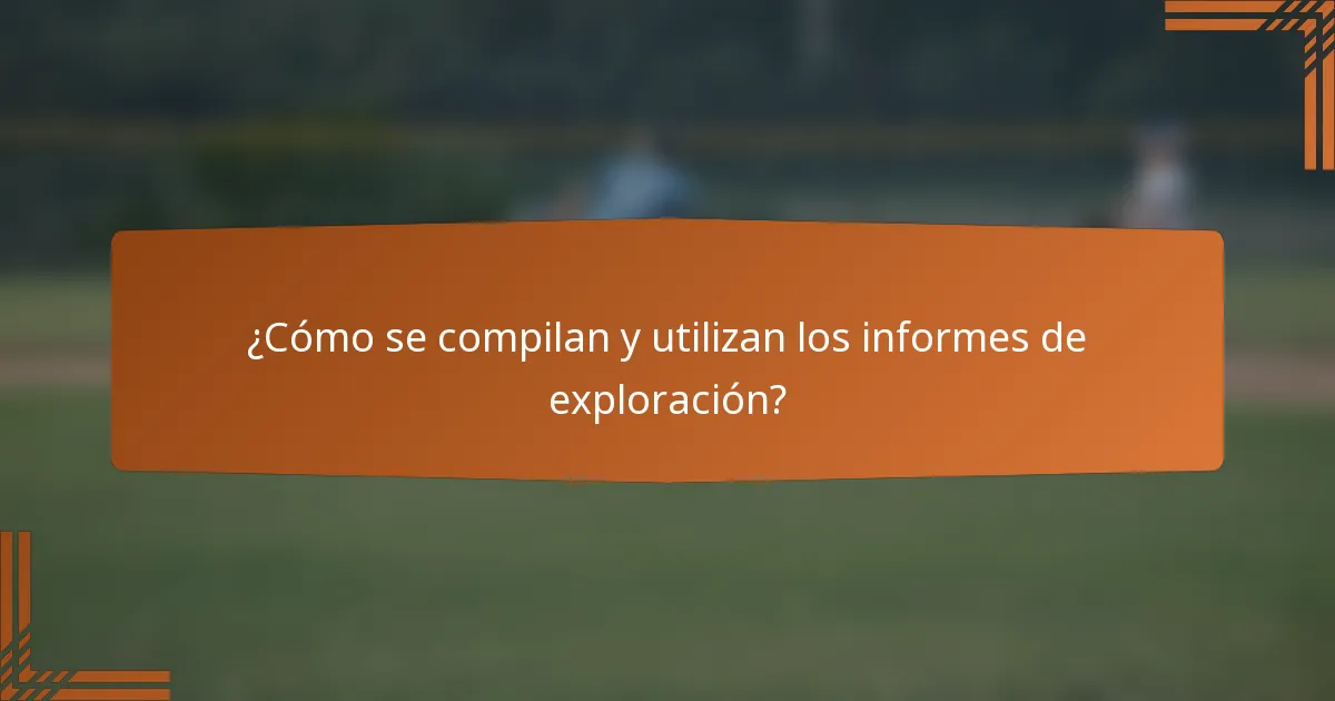 ¿Cómo se compilan y utilizan los informes de exploración?