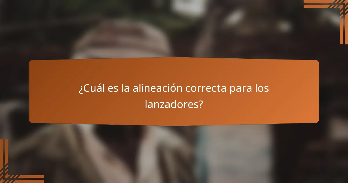 ¿Cuál es la alineación correcta para los lanzadores?