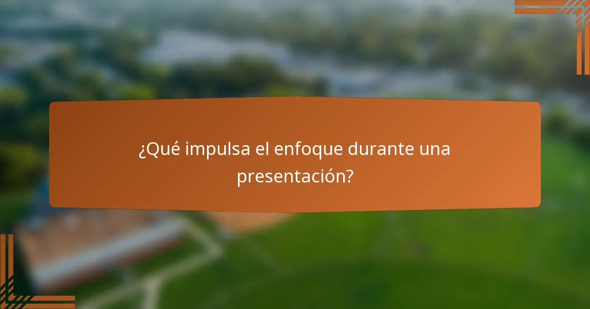 ¿Qué impulsa el enfoque durante una presentación?